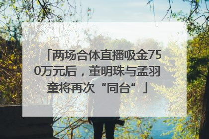两场合体直播吸金750万元后，董明珠与孟羽童将再次“同台”