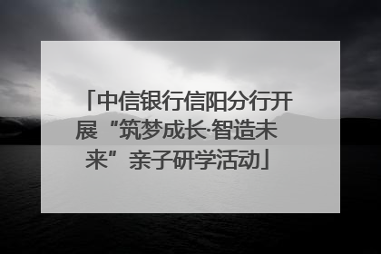 中信银行信阳分行开展“筑梦成长·智造未来”亲子研学活动