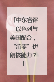 中东睿评｜以色列与美国配合，“清零”伊朗核能力？