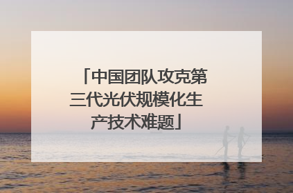 中国团队攻克第三代光伏规模化生产技术难题