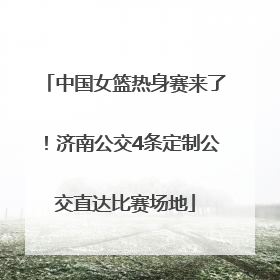 中国女篮热身赛来了！济南公交4条定制公交直达比赛场地