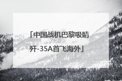 中国战机巴黎吸睛 歼-35A首飞海外