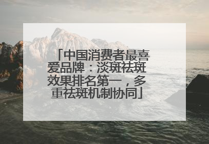 中国消费者最喜爱品牌：淡斑祛斑效果排名第一，多重祛斑机制协同