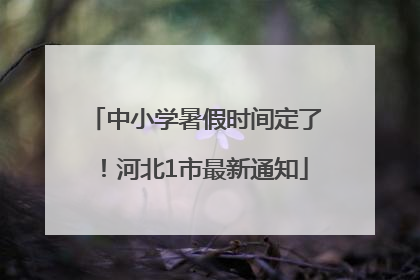 中小学暑假时间定了！河北1市最新通知