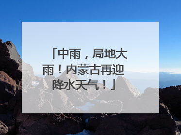 中雨，局地大雨！内蒙古再迎降水天气！