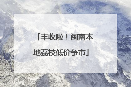丰收啦！闽南本地荔枝低价争市