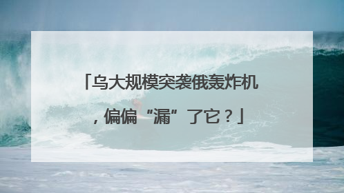 乌大规模突袭俄轰炸机，偏偏“漏”了它？
