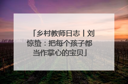 乡村教师日志丨刘惊蛰：把每个孩子都当作掌心的宝贝