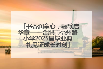 书香润童心，骊歌启华章——合肥市亳州路小学2025届毕业典礼见证成长时刻