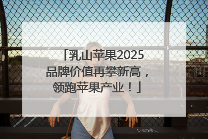 乳山苹果2025品牌价值再攀新高，领跑苹果产业！
