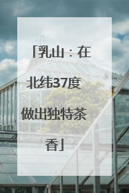 乳山：在北纬37度做出独特茶香