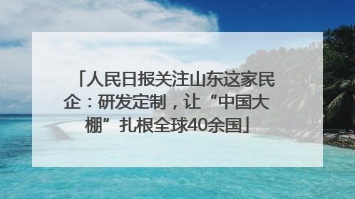 人民日报关注山东这家民企：研发定制，让“中国大棚”扎根全球40余国