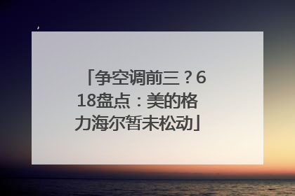 争空调前三？618盘点：美的格力海尔暂未松动