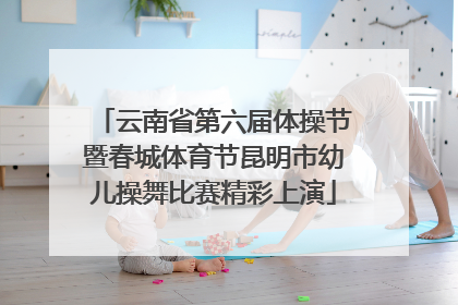 云南省第六届体操节暨春城体育节昆明市幼儿操舞比赛精彩上演