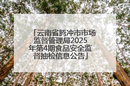 云南省腾冲市市场监督管理局2025年第4期食品安全监督抽检信息公告