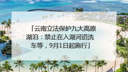 云南立法保护九大高原湖泊：禁止在入湖河道洗车等，9月1日起施行