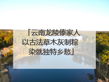 云南龙陵傣家人以古法草木灰制粽 染就独特乡愁