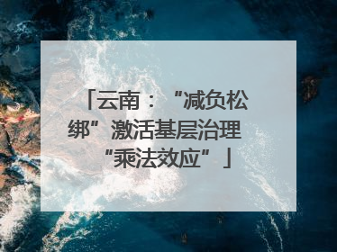 云南：“减负松绑”激活基层治理“乘法效应”
