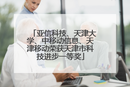 亚信科技、天津大学、中移动信息、天津移动荣获天津市科技进步一等奖