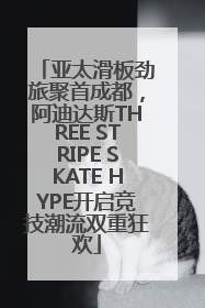 亚太滑板劲旅聚首成都，阿迪达斯THREE STRIPE SKATE HYPE开启竞技潮流双重狂欢