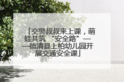 交警叔叔来上课，萌娃共筑 “安全路”——德清县上柏幼儿园开展交通安全课