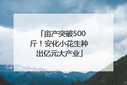 亩产突破500斤！安化小花生种出亿元大产业