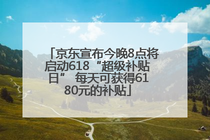 京东宣布今晚8点将启动618“超级补贴日” 每天可获得6180元的补贴