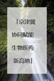 京津冀协同赋能生物医药新高地