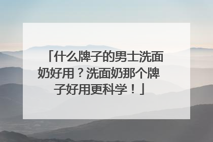 什么牌子的男士洗面奶好用？洗面奶那个牌子好用更科学！