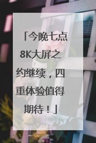 今晚七点8K大屏之约继续，四重体验值得期待！