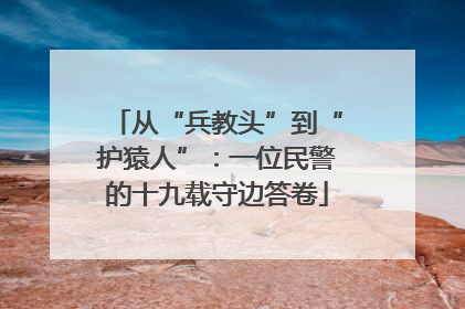 从“兵教头”到“护猿人”：一位民警的十九载守边答卷