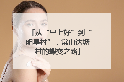 从“早上好”到“明星村”，常山达塘村的蝶变之路