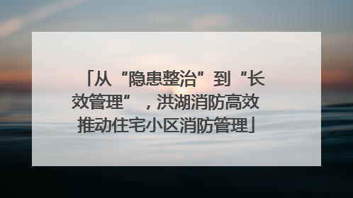 从“隐患整治”到“长效管理”，洪湖消防高效推动住宅小区消防管理