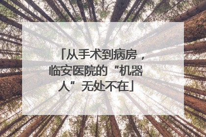 从手术到病房，临安医院的“机器人”无处不在