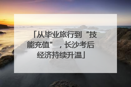 从毕业旅行到“技能充值”，长沙考后经济持续升温