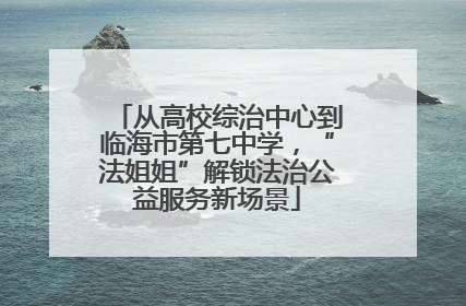 从高校综治中心到临海市第七中学，“法姐姐”解锁法治公益服务新场景