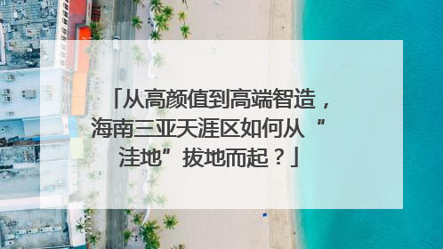 从高颜值到高端智造，海南三亚天涯区如何从“洼地”拔地而起？