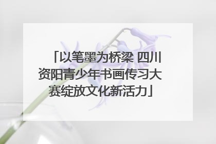 以笔墨为桥梁 四川资阳青少年书画传习大赛绽放文化新活力