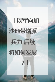 以军向加沙地带增派兵力 后续将如何发展？