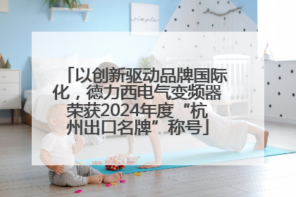 以创新驱动品牌国际化，德力西电气变频器荣获2024年度“杭州出口名牌”称号