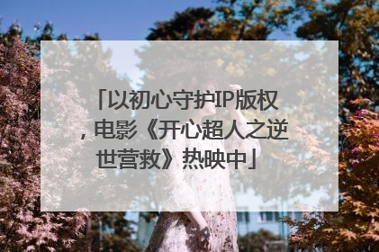 以初心守护IP版权，电影《开心超人之逆世营救》热映中