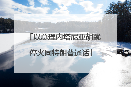 以总理内塔尼亚胡就停火同特朗普通话