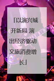 以演兴城开新局 演出经济驱动文旅消费增长