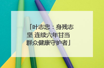 叶志忠：身残志坚 连续六年甘当群众健康守护者