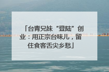 台青兄妹“登陆”创业：用正宗台味儿，留住食客舌尖乡愁
