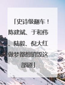 史诗级翻车！陈建斌、于和伟、陆毅、倪大红做梦都想销毁这部剧