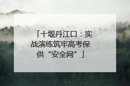 十堰丹江口：实战演练筑牢高考保供“安全网”