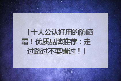十大公认好用的防晒霜！优质品牌推荐：走过路过不要错过！