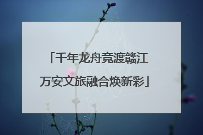 千年龙舟竞渡赣江 万安文旅融合焕新彩
