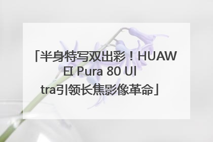 半身特写双出彩！HUAWEI Pura 80 Ultra引领长焦影像革命